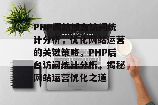 PHP网站后台访问统计分析，优化网站运营的关键策略，PHP后台访问统计分析，揭秘网站运营优化之道