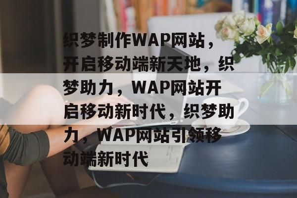织梦制作WAP网站，开启移动端新天地，织梦助力，WAP网站开启移动新时代，织梦助力，WAP网站引领移动端新时代
