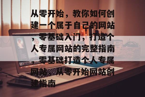 从零开始，教你如何创建一个属于自己的网站，零基础入门，打造个人专属网站的完整指南，零基础打造个人专属网站，从零开始网站创建指南