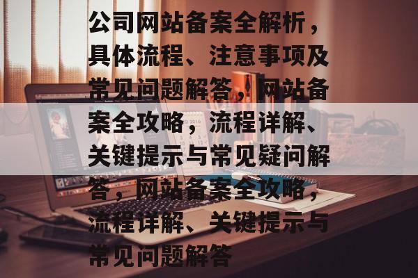 公司网站备案全解析，具体流程、注意事项及常见问题解答，网站备案全攻略，流程详解、关键提示与常见疑问解答，网站备案全攻略，流程详解、关键提示与常见问题解答