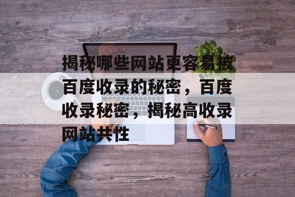 揭秘哪些网站更容易被百度收录的秘密，百度收录秘密，揭秘高收录网站共性