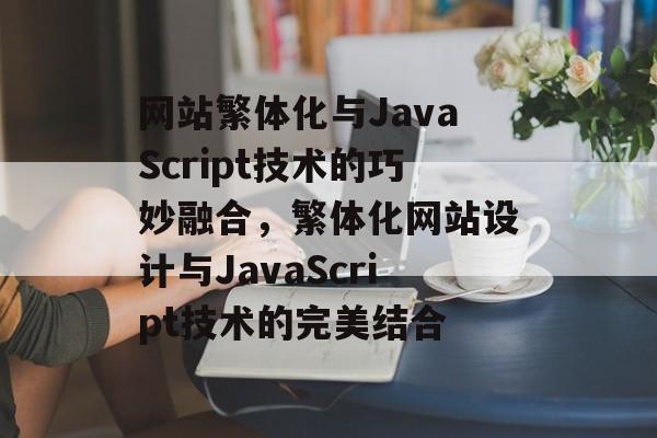 网站繁体化与JavaScript技术的巧妙融合，繁体化网站设计与JavaScript技术的完美结合