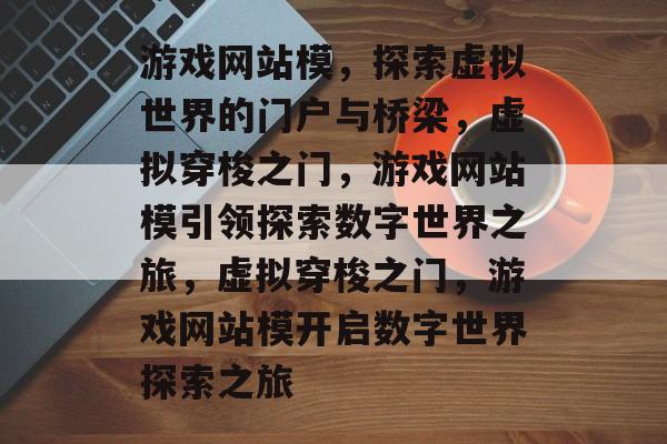 游戏网站模，探索虚拟世界的门户与桥梁，虚拟穿梭之门，游戏网站模引领探索数字世界之旅，虚拟穿梭之门，游戏网站模开启数字世界探索之旅