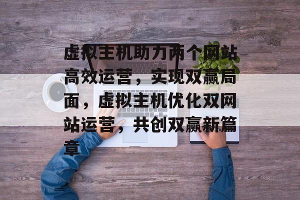 虚拟主机助力两个网站高效运营，实现双赢局面，虚拟主机优化双网站运营，共创双赢新篇章