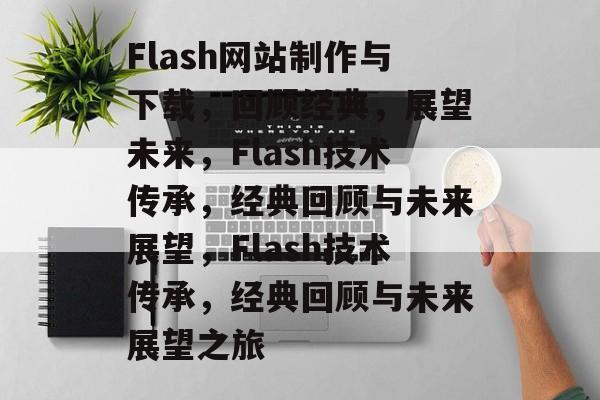 Flash网站制作与下载，回顾经典，展望未来，Flash技术传承，经典回顾与未来展望，Flash技术传承，经典回顾与未来展望之旅