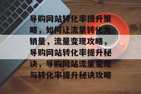 导购网站转化率提升策略，如何让流量转化为销量，流量变现攻略，导购网站转化率提升秘诀，导购网站流量变现与转化率提升秘诀攻略