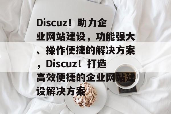 Discuz！助力企业网站建设，功能强大、操作便捷的解决方案，Discuz！打造高效便捷的企业网站建设解决方案