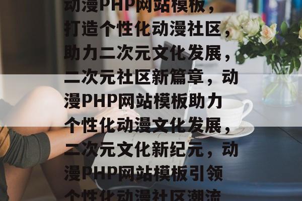动漫PHP网站模板，打造个性化动漫社区，助力二次元文化发展，二次元社区新篇章，动漫PHP网站模板助力个性化动漫文化发展，二次元文化新纪元，动漫PHP网站模板引领个性化动漫社区潮流