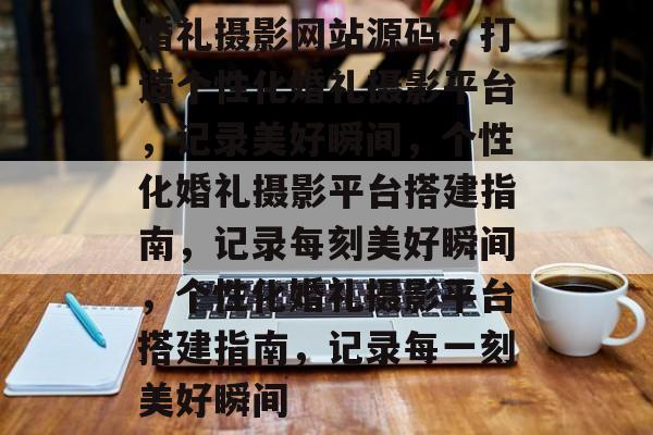 婚礼摄影网站源码，打造个性化婚礼摄影平台，记录美好瞬间，个性化婚礼摄影平台搭建指南，记录每刻美好瞬间，个性化婚礼摄影平台搭建指南，记录每一刻美好瞬间
