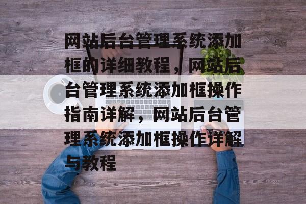 网站后台管理系统添加框的详细教程，网站后台管理系统添加框操作指南详解，网站后台管理系统添加框操作详解与教程