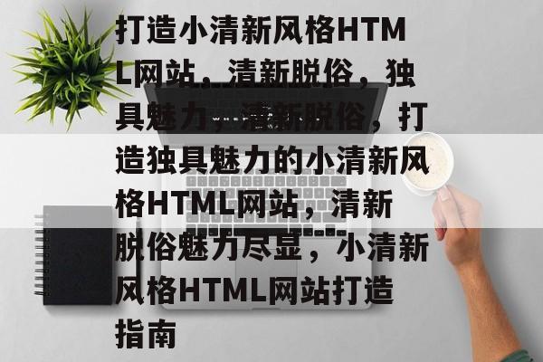 打造小清新风格HTML网站，清新脱俗，独具魅力，清新脱俗，打造独具魅力的小清新风格HTML网站，清新脱俗魅力尽显，小清新风格HTML网站打造指南
