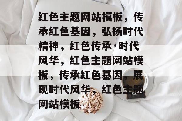 红色主题网站模板，传承红色基因，弘扬时代精神，红色传承·时代风华，红色主题网站模板，传承红色基因，展现时代风华，红色主题网站模板