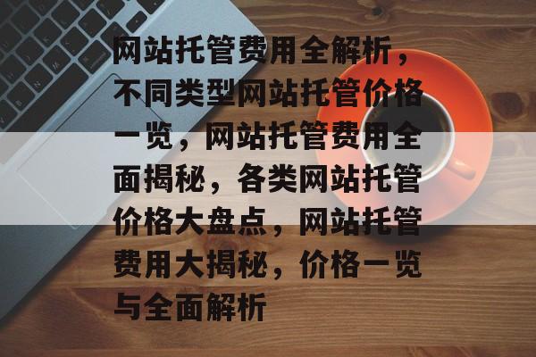 网站托管费用全解析，不同类型网站托管价格一览，网站托管费用全面揭秘，各类网站托管价格大盘点，网站托管费用大揭秘，价格一览与全面解析