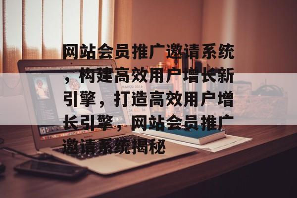 网站会员推广邀请系统，构建高效用户增长新引擎，打造高效用户增长引擎，网站会员推广邀请系统揭秘
