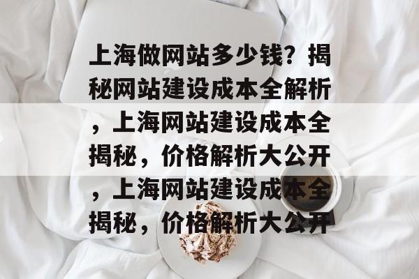 上海做网站多少钱？揭秘网站建设成本全解析，上海网站建设成本全揭秘，价格解析大公开，上海网站建设成本全揭秘，价格解析大公开