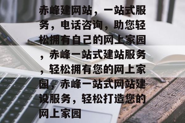 赤峰建网站，一站式服务，电话咨询，助您轻松拥有自己的网上家园，赤峰一站式建站服务，轻松拥有您的网上家园，赤峰一站式网站建设服务，轻松打造您的网上家园