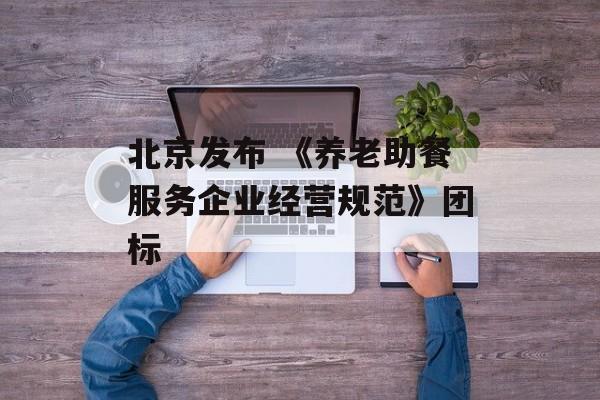 北京发布 《养老助餐服务企业经营规范》团标