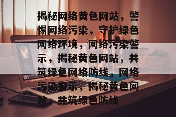 揭秘网络黄色网站，警惕网络污染，守护绿色网络环境，网络污染警示，揭秘黄色网站，共筑绿色网络防线，网络污染警示，揭秘黄色网站，共筑绿色防线
