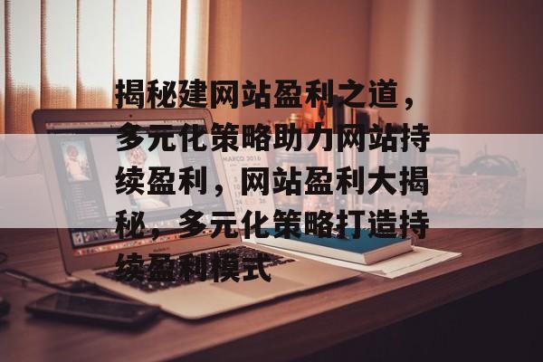 揭秘建网站盈利之道，多元化策略助力网站持续盈利，网站盈利大揭秘，多元化策略打造持续盈利模式