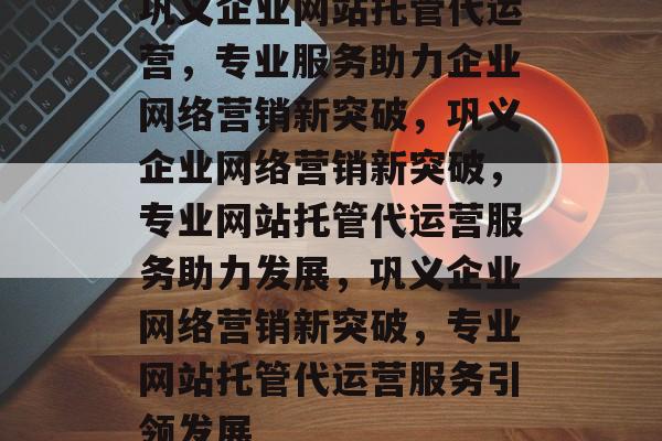 巩义企业网站托管代运营，专业服务助力企业网络营销新突破，巩义企业网络营销新突破，专业网站托管代运营服务助力发展，巩义企业网络营销新突破，专业网站托管代运营服务引领发展