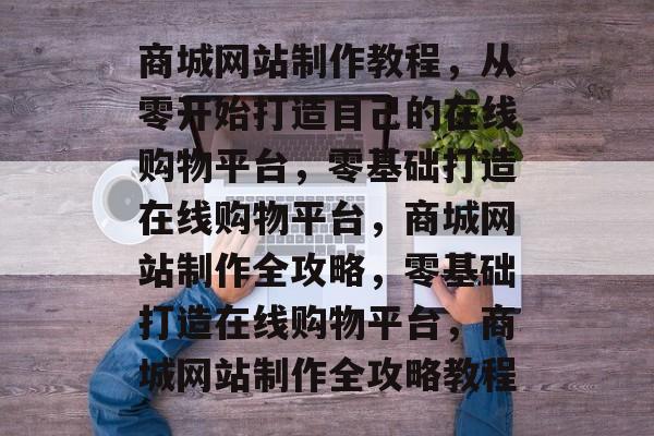商城网站制作教程，从零开始打造自己的在线购物平台，零基础打造在线购物平台，商城网站制作全攻略，零基础打造在线购物平台，商城网站制作全攻略教程