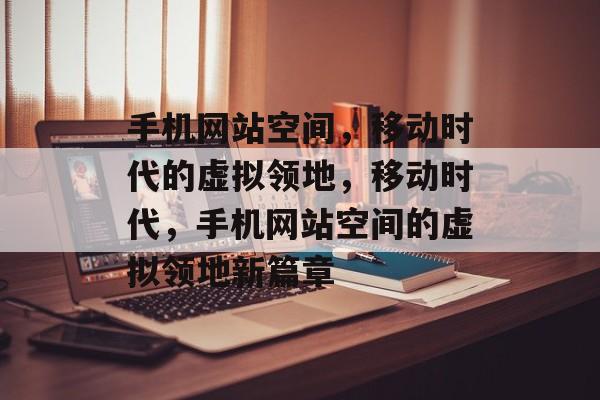 手机网站空间，移动时代的虚拟领地，移动时代，手机网站空间的虚拟领地新篇章