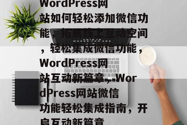 WordPress网站如何轻松添加微信功能,拓展线上互动空间,轻松集成微信功能,WordPress网站互动新篇章,WordPress网站微信功能轻松集成指南,开启互动新篇章 WordPress网站如何轻松添加微信功能,拓展线上互动空间,轻松集成微信功能,WordPress网站互动新篇章,WordPress网站微信功能轻松集成指南,开启互动新篇章