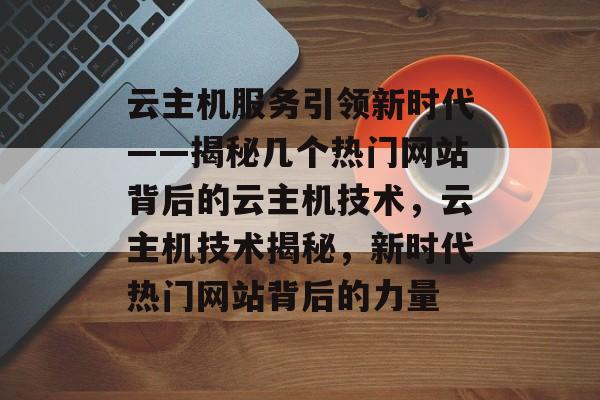 云主机服务引领新时代——揭秘几个热门网站背后的云主机技术，云主机技术揭秘，新时代热门网站背后的力量