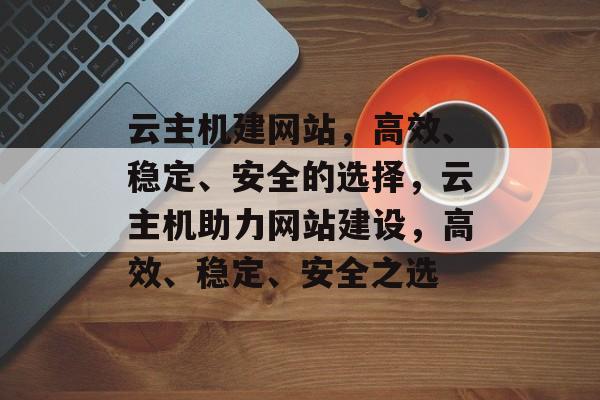 云主机建网站，高效、稳定、安全的选择，云主机助力网站建设，高效、稳定、安全之选