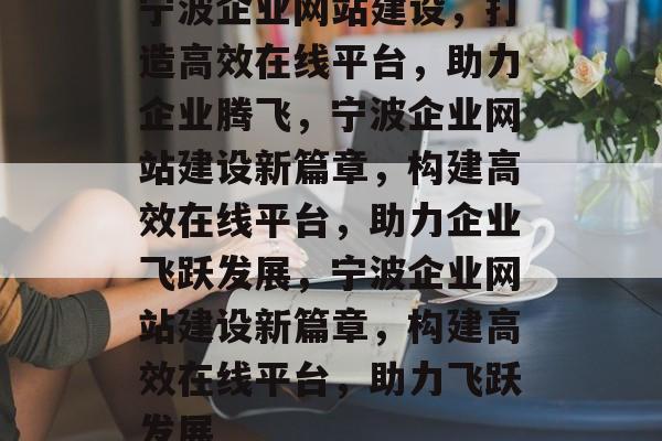 宁波企业网站建设，打造高效在线平台，助力企业腾飞，宁波企业网站建设新篇章，构建高效在线平台，助力企业飞跃发展，宁波企业网站建设新篇章，构建高效在线平台，助力飞跃发展