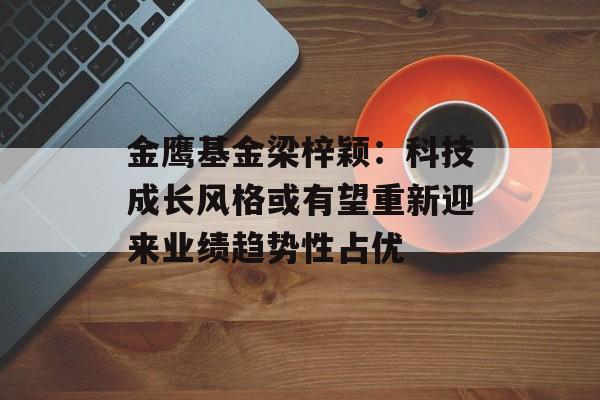 金鹰基金梁梓颖：科技成长风格或有望重新迎来业绩趋势性占优