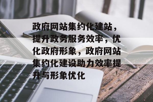 政府网站集约化建站，提升政务服务效率，优化政府形象，政府网站集约化建设助力效率提升与形象优化