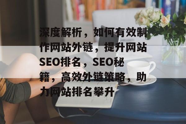 深度解析，如何有效制作网站外链，提升网站SEO排名，SEO秘籍，高效外链策略，助力网站排名攀升