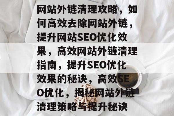 网站外链清理攻略,如何高效去除网站外链,提升网站SEO优化效果,高效网站外链清理指南,提升SEO优化效果的秘诀,高效SEO优化,揭秘网站外链清理策略与提升秘诀 网站外链清理攻略,如何高效去除网站外链,提升网站SEO优化效果,高效网站外链清理指南,提升SEO优化效果的秘诀,高效SEO优化,揭秘网站外链清理策略与提升秘诀
