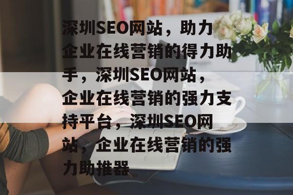 深圳SEO网站，助力企业在线营销的得力助手，深圳SEO网站，企业在线营销的强力支持平台，深圳SEO网站，企业在线营销的强力助推器