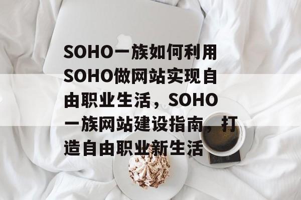 SOHO一族如何利用SOHO做网站实现自由职业生活，SOHO一族网站建设指南，打造自由职业新生活
