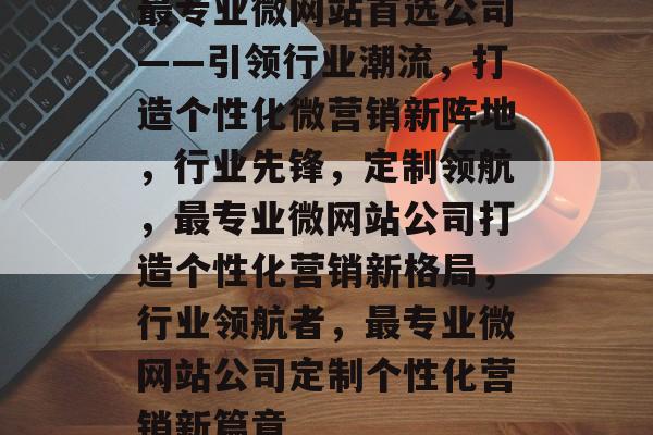 最专业微网站首选公司——引领行业潮流，打造个性化微营销新阵地，行业先锋，定制领航，最专业微网站公司打造个性化营销新格局，行业领航者，最专业微网站公司定制个性化营销新篇章