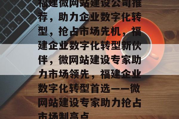 福建微网站建设公司推荐，助力企业数字化转型，抢占市场先机，福建企业数字化转型新伙伴，微网站建设专家助力市场领先，福建企业数字化转型首选——微网站建设专家助力抢占市场制高点