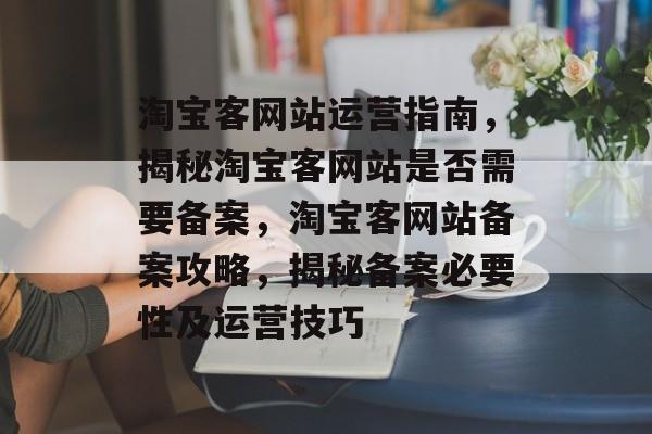 淘宝客网站运营指南,揭秘淘宝客网站是否需要备案,淘宝客网站备案攻略,揭秘备案必要性及运营技巧 淘宝客网站运营指南,揭秘淘宝客网站是否需要备案,淘宝客网站备案攻略,揭秘备案必要性及运营技巧