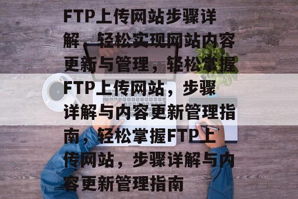 FTP上传网站步骤详解，轻松实现网站内容更新与管理，轻松掌握FTP上传网站，步骤详解与内容更新管理指南，轻松掌握FTP上传网站，步骤详解与内容更新管理指南