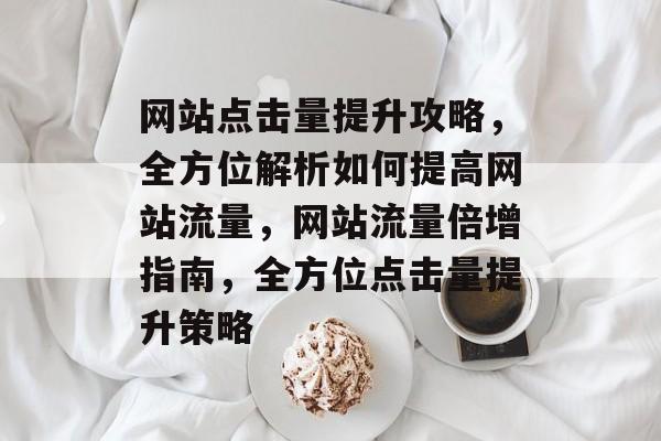 网站点击量提升攻略，全方位解析如何提高网站流量，网站流量倍增指南，全方位点击量提升策略