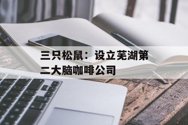 三只松鼠：设立芜湖第二大脑咖啡公司