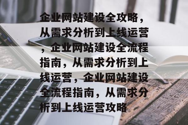 企业网站建设全攻略，从需求分析到上线运营，企业网站建设全流程指南，从需求分析到上线运营，企业网站建设全流程指南，从需求分析到上线运营攻略