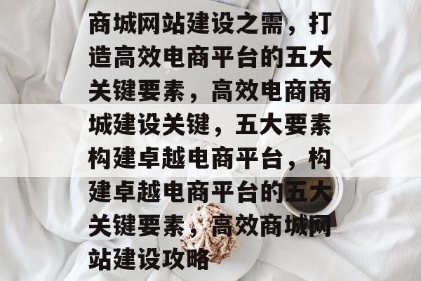 商城网站建设之需，打造高效电商平台的五大关键要素，高效电商商城建设关键，五大要素构建卓越电商平台，构建卓越电商平台的五大关键要素，高效商城网站建设攻略