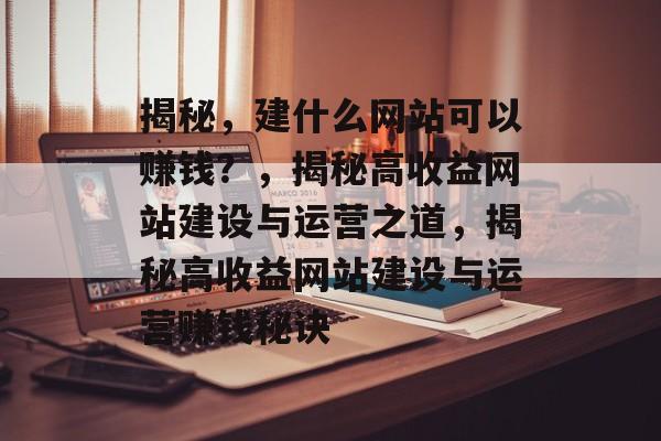 揭秘，建什么网站可以赚钱？，揭秘高收益网站建设与运营之道，揭秘高收益网站建设与运营赚钱秘诀