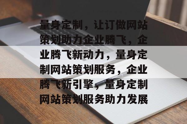量身定制，让订做网站策划助力企业腾飞，企业腾飞新动力，量身定制网站策划服务，企业腾飞新引擎，量身定制网站策划服务助力发展