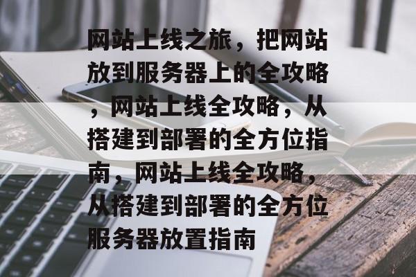 网站上线之旅，把网站放到服务器上的全攻略，网站上线全攻略，从搭建到部署的全方位指南，网站上线全攻略，从搭建到部署的全方位服务器放置指南