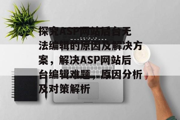 探究ASP网站后台无法编辑的原因及解决方案，解决ASP网站后台编辑难题，原因分析及对策解析