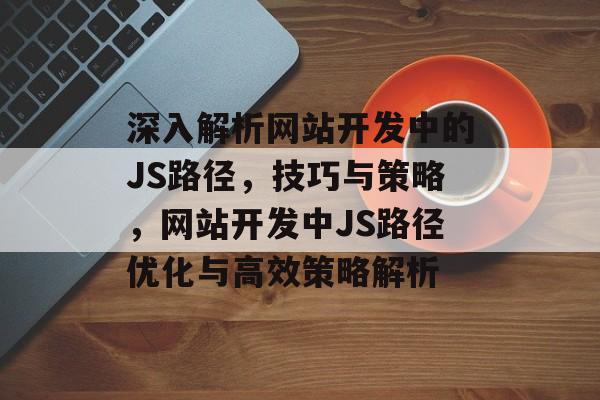 深入解析网站开发中的JS路径，技巧与策略，网站开发中JS路径优化与高效策略解析