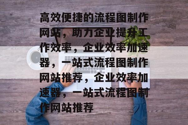 高效便捷的流程图制作网站，助力企业提升工作效率，企业效率加速器，一站式流程图制作网站推荐，企业效率加速器，一站式流程图制作网站推荐